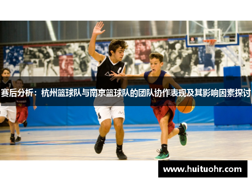 赛后分析：杭州篮球队与南京篮球队的团队协作表现及其影响因素探讨