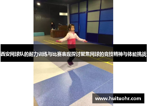 西安网球队的耐力训练与比赛表现探讨聚焦网球的竞技精神与体能挑战