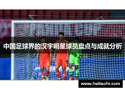 中国足球界的汉字明星球员盘点与成就分析