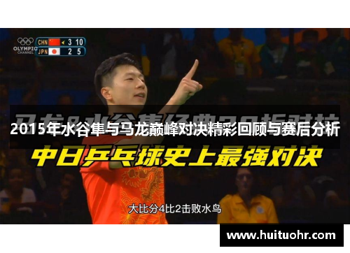 2015年水谷隼与马龙巅峰对决精彩回顾与赛后分析