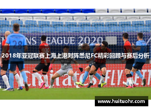 2018年亚冠联赛上海上港对阵悉尼FC精彩回顾与赛后分析