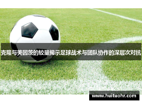克隆与美因茨的较量揭示足球战术与团队协作的深层次对抗