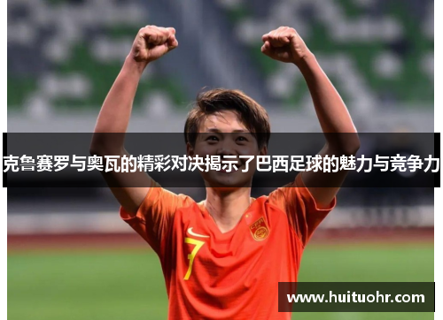 克鲁赛罗与奥瓦的精彩对决揭示了巴西足球的魅力与竞争力