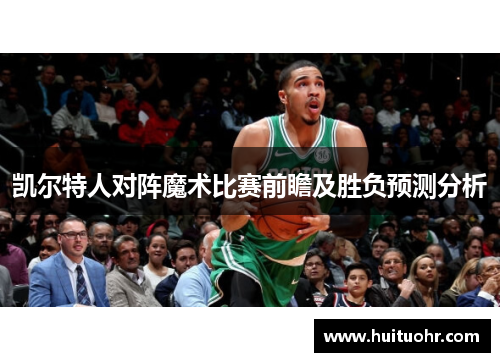 凯尔特人对阵魔术比赛前瞻及胜负预测分析