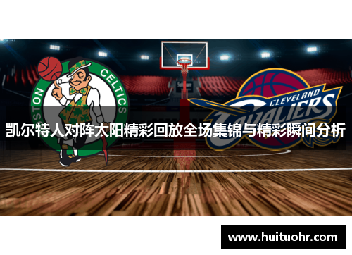 凯尔特人对阵太阳精彩回放全场集锦与精彩瞬间分析