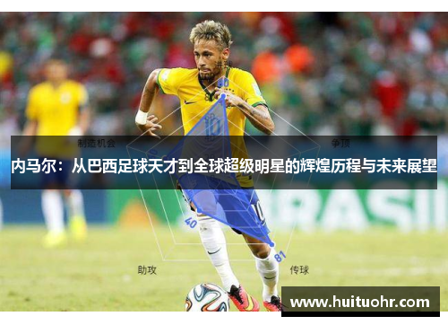 内马尔：从巴西足球天才到全球超级明星的辉煌历程与未来展望