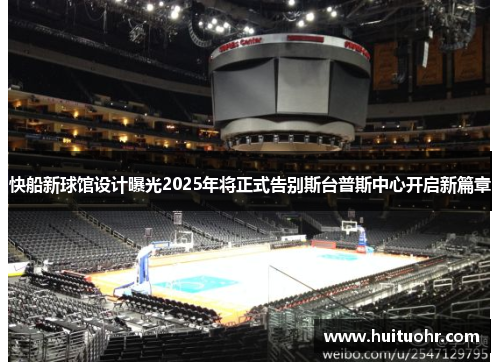 快船新球馆设计曝光2025年将正式告别斯台普斯中心开启新篇章