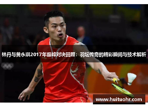 林丹与黄永琪2017年巅峰对决回顾：羽坛传奇的精彩瞬间与技术解析