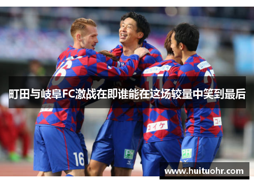 町田与岐阜FC激战在即谁能在这场较量中笑到最后