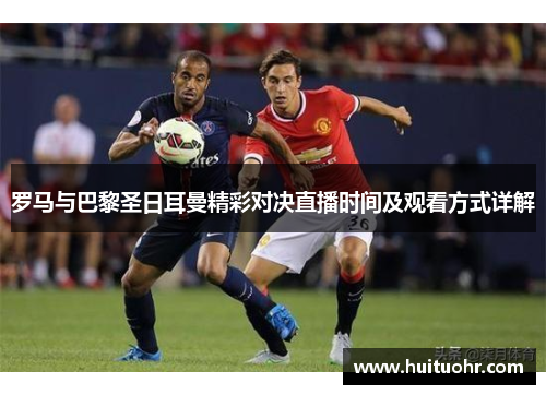 罗马与巴黎圣日耳曼精彩对决直播时间及观看方式详解